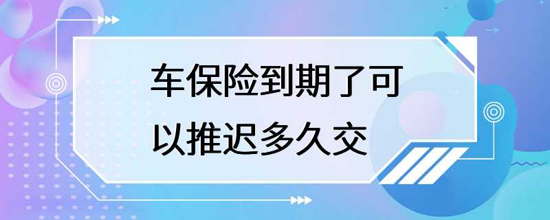 车保险到期了可以推迟多久交