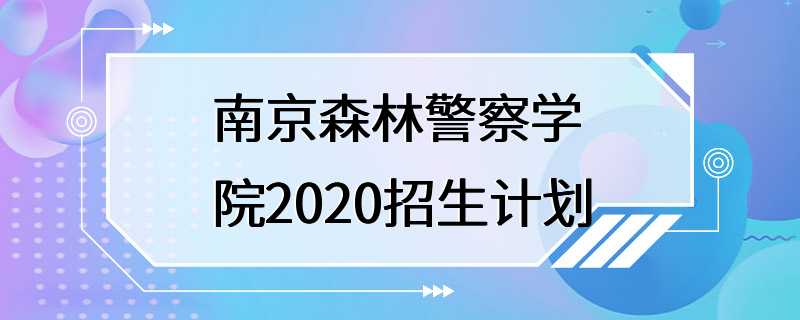 南京森林警察学院2020招生计划