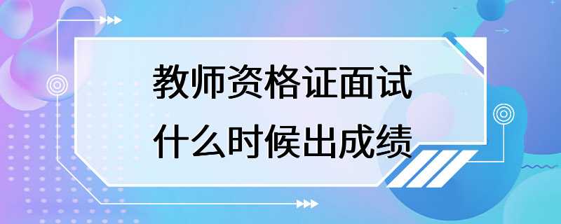 教师资格证面试什么时候出成绩