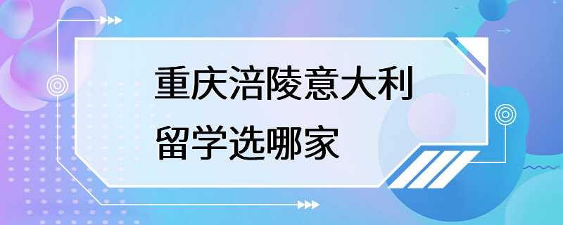 重庆涪陵意大利留学选哪家