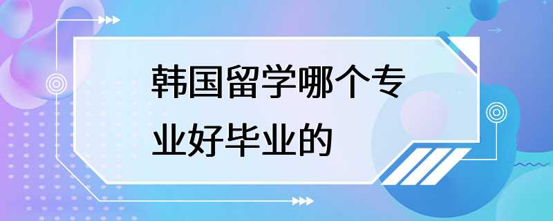 韩国留学哪个专业好毕业的