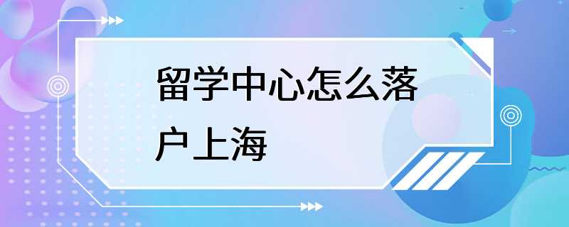 留学中心怎么落户上海