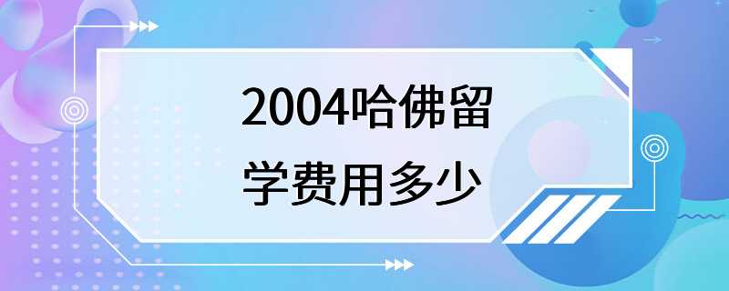 2004哈佛留学费用多少