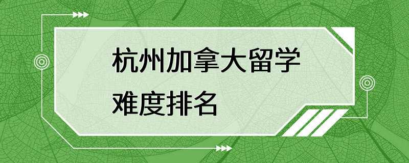 杭州加拿大留学难度排名