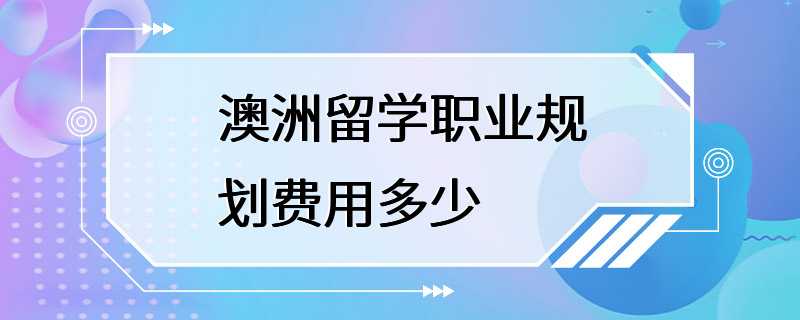 澳洲留学职业规划费用多少