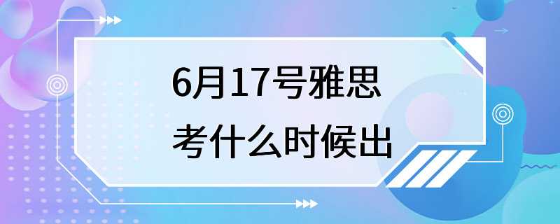 6月17号雅思考什么时候出