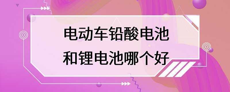 电动车铅酸电池和锂电池哪个好