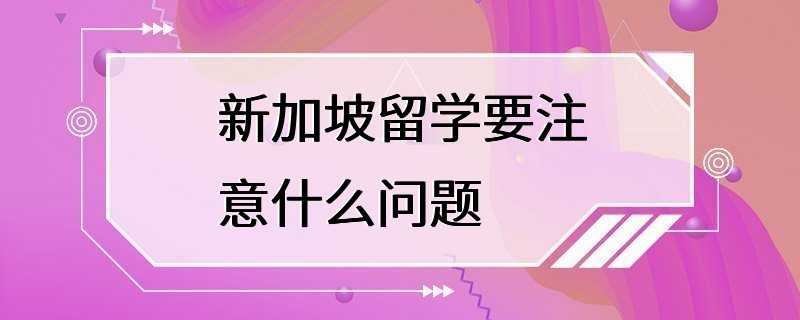 新加坡留学要注意什么问题