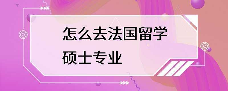 怎么去法国留学硕士专业