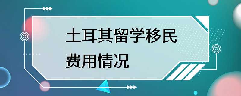 土耳其留学移民费用情况