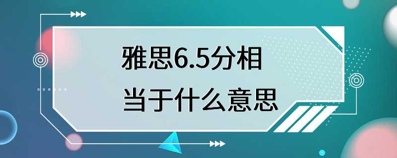 雅思6.5分相当于什么意思