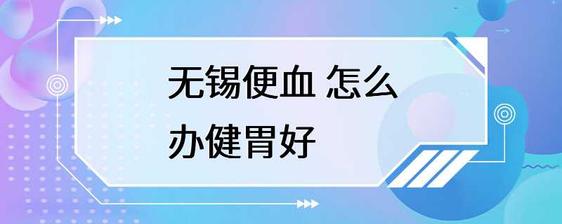 无锡便血 怎么办健胃好