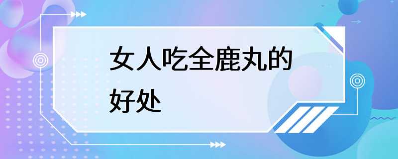 女人吃全鹿丸的好处