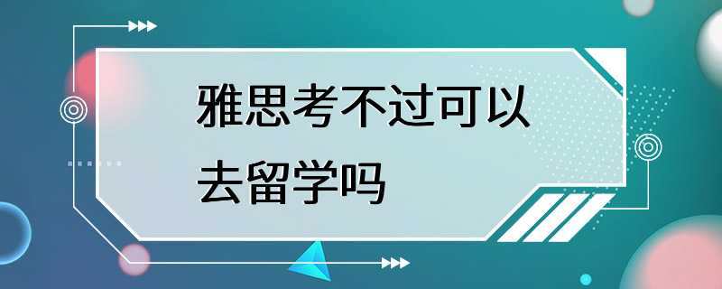 雅思考不过可以去留学吗