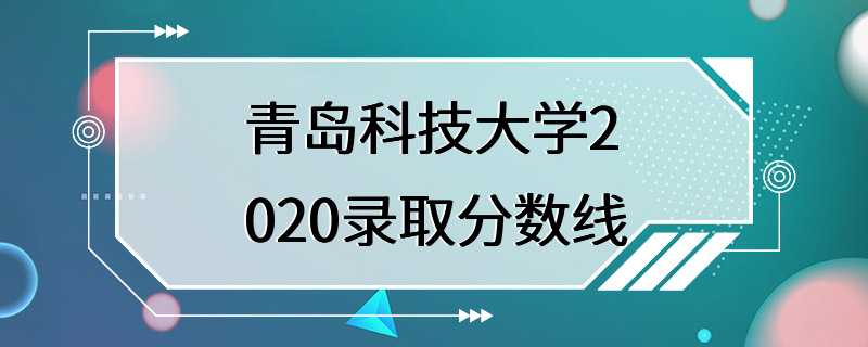 青岛科技大学2020录取分数线