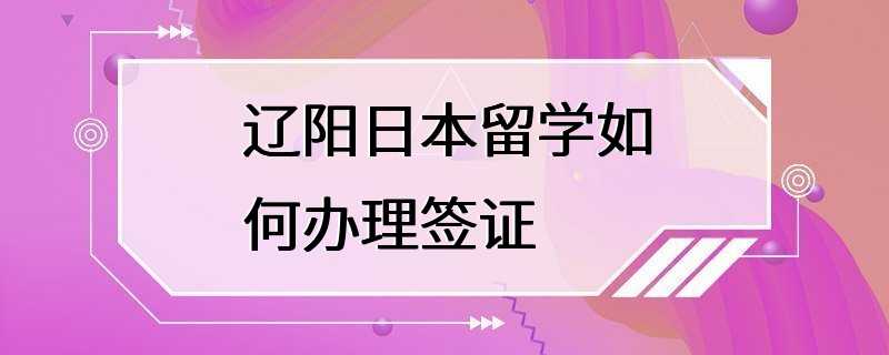 辽阳日本留学如何办理签证