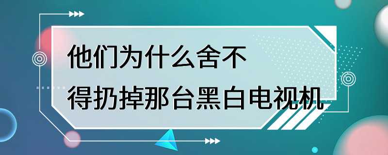 他们为什么舍不得扔掉那台黑白电视机