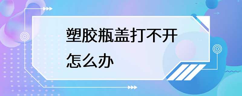 塑胶瓶盖打不开怎么办