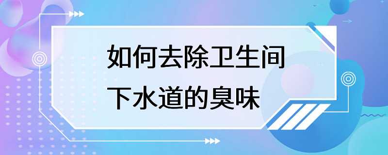 如何去除卫生间下水道的臭味