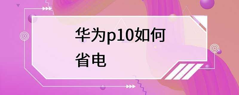 华为p10如何省电