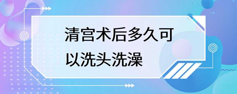 清宫术后多久可以洗头洗澡