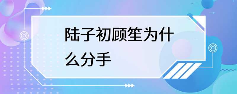 陆子初顾笙为什么分手