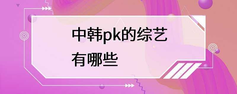 中韩pk的综艺有哪些