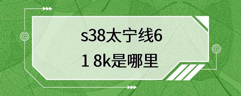 s38太宁线61 8k是哪里