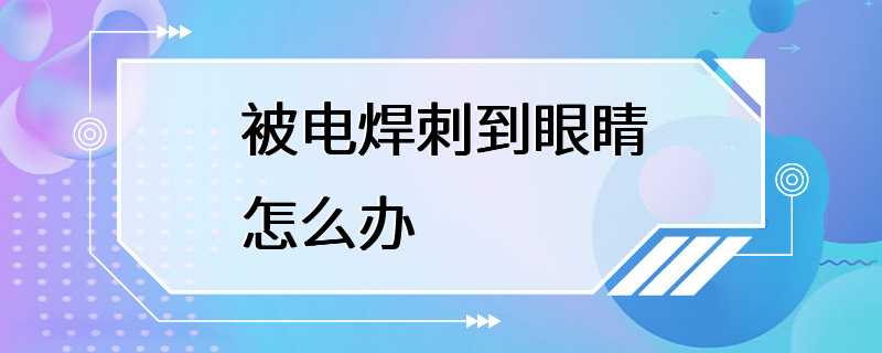 被电焊刺到眼睛怎么办