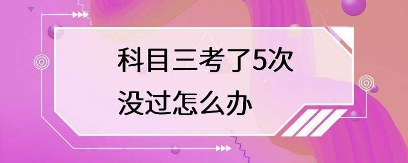 科目三考了5次没过怎么办