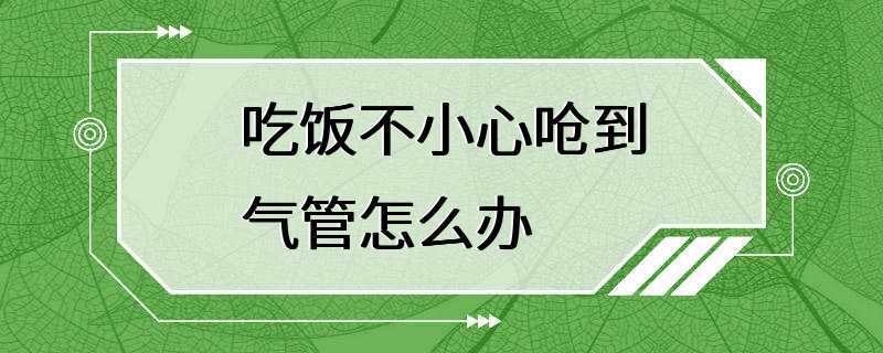 吃饭不小心呛到气管怎么办