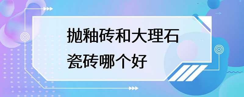 抛釉砖和大理石瓷砖哪个好