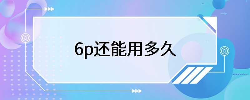 6p还能用多久