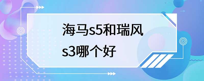 海马s5和瑞风s3哪个好