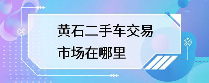 黄石二手车交易市场在哪里