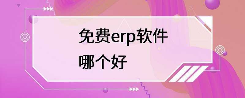 免费erp软件哪个好