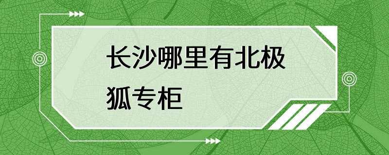 长沙哪里有北极狐专柜