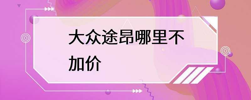 大众途昂哪里不加价