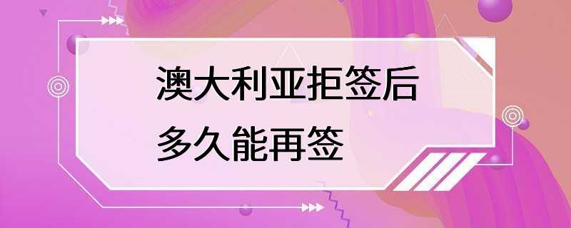 澳大利亚拒签后多久能再签