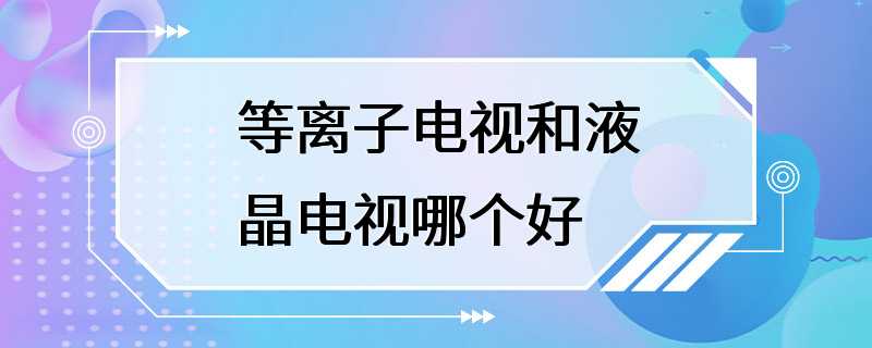 等离子电视和液晶电视哪个好