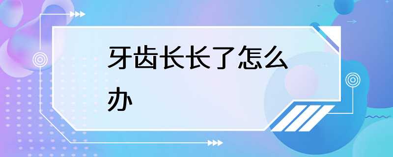 牙齿长长了怎么办