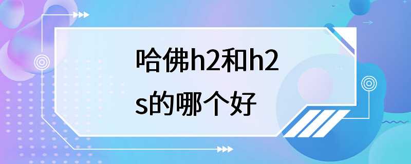 哈佛h2和h2s的哪个好