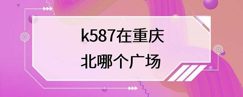 k587在重庆北哪个广场