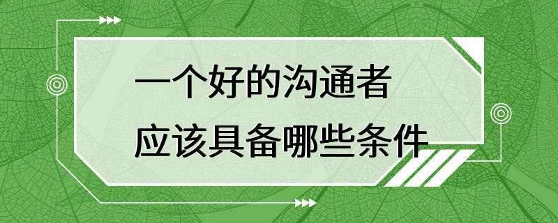 一个好的沟通者应该具备哪些条件