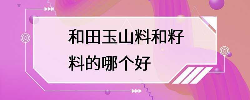 和田玉山料和籽料的哪个好