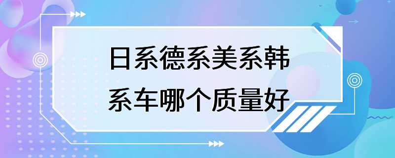 日系德系美系韩系车哪个质量好