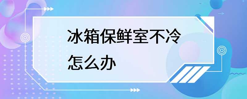 冰箱保鲜室不冷怎么办