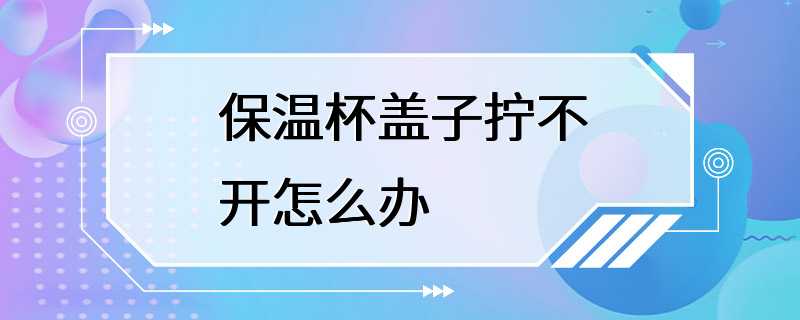 保温杯盖子拧不开怎么办