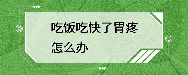 吃饭吃快了胃疼怎么办