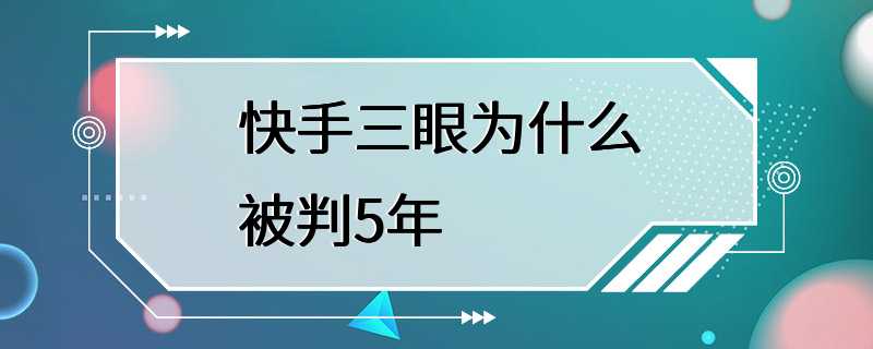 快手三眼为什么被判5年